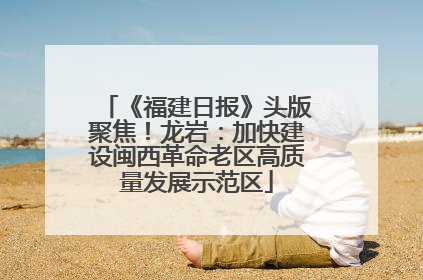 《福建日报》头版聚焦！龙岩：加快建设闽西革命老区高质量发展示范区