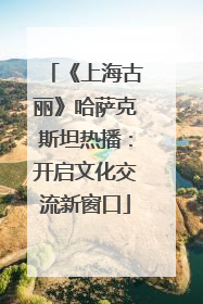《上海古丽》哈萨克斯坦热播：开启文化交流新窗口