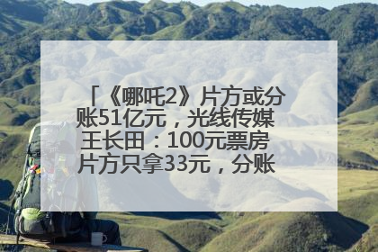 《哪吒2》片方或分账51亿元，光线传媒王长田：100元票房片方只拿33元，分账方式不合理