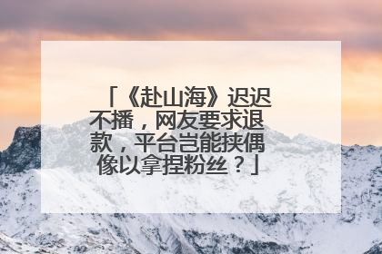 《赴山海》迟迟不播，网友要求退款，平台岂能挟偶像以拿捏粉丝？