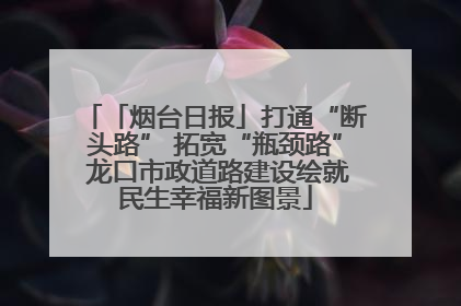 「烟台日报」打通“断头路” 拓宽“瓶颈路” 龙口市政道路建设绘就民生幸福新图景