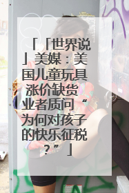 「世界说」美媒：美国儿童玩具涨价缺货 业者质问“为何对孩子的快乐征税？”
