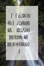 「云新发布」云南曲靖：盘活闲置用地 破题乡村旅居
