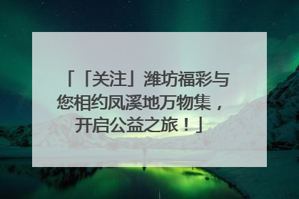 「关注」潍坊福彩与您相约凤溪地万物集，开启公益之旅！