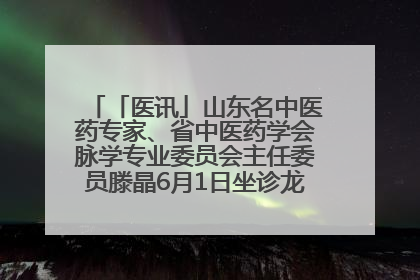 「医讯」山东名中医药专家、省中医药学会脉学专业委员会主任委员滕晶6月1日坐诊龙口市中医医院