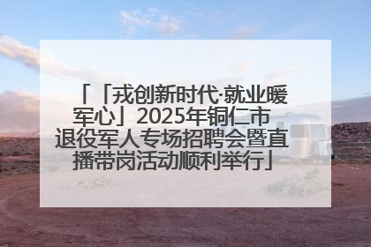 「戎创新时代·就业暖军心」2025年铜仁市退役军人专场招聘会暨直播带岗活动顺利举行
