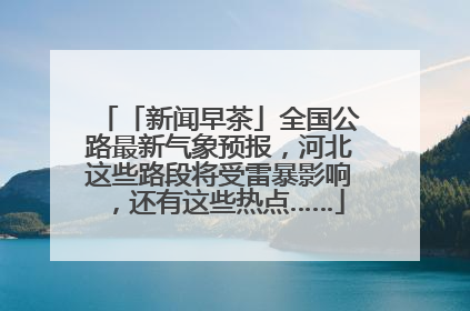 「新闻早茶」全国公路最新气象预报，河北这些路段将受雷暴影响，还有这些热点……