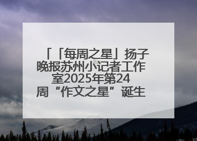 「每周之星」扬子晚报苏州小记者工作室2025年第24周“作文之星”诞生啦，快来领奖