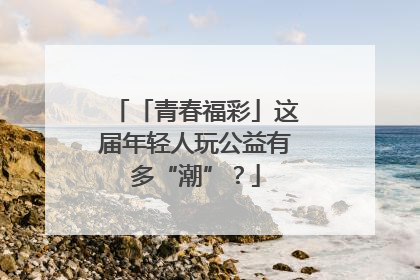 「青春福彩」这届年轻人玩公益有多“潮”？