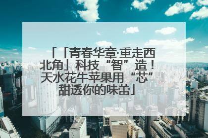 「青春华章·重走西北角」科技“智”造！天水花牛苹果用“芯”甜透你的味蕾