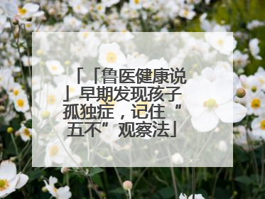 「鲁医健康说」早期发现孩子孤独症，记住“五不”观察法