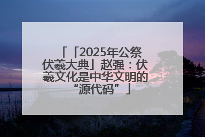 「2025年公祭伏羲大典」赵强：伏羲文化是中华文明的“源代码”
