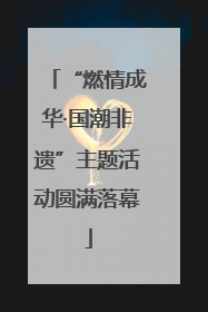 “燃情成华·国潮非遗”主题活动圆满落幕