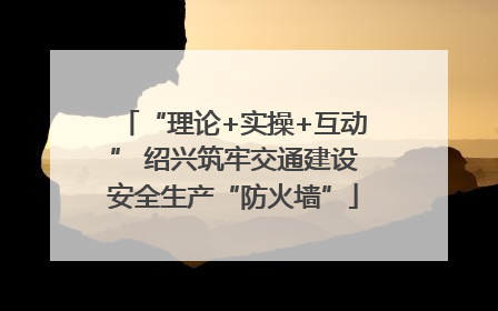 “理论+实操+互动” 绍兴筑牢交通建设安全生产“防火墙”