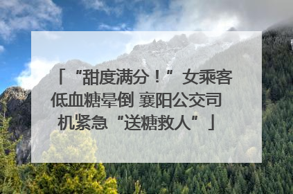 “甜度满分！”女乘客低血糖晕倒 襄阳公交司机紧急“送糖救人”