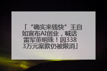 “确实来钱快”王自如宣布AI创业，喊话雷军董明珠！因3383万元案款仍被限消