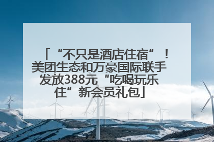 “不只是酒店住宿”！美团生态和万豪国际联手发放388元“吃喝玩乐住”新会员礼包