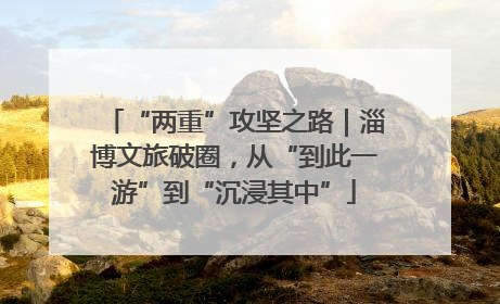 “两重”攻坚之路｜淄博文旅破圈，从“到此一游”到“沉浸其中”