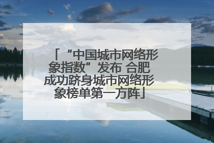 “中国城市网络形象指数”发布 合肥成功跻身城市网络形象榜单第一方阵
