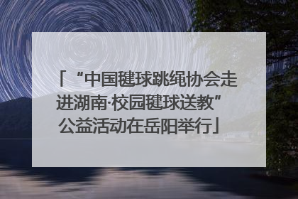 “中国毽球跳绳协会走进湖南·校园毽球送教”公益活动在岳阳举行