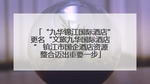 “九华锦江国际酒店”更名“文旅九华国际酒店” 镇江市国企酒店资源整合迈出重要一步