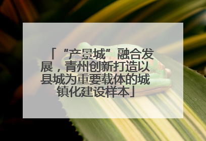 “产景城”融合发展，青州创新打造以县城为重要载体的城镇化建设样本