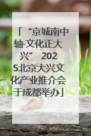 “京城南中轴·文化正大兴” 2025北京大兴文化产业推介会于成都举办