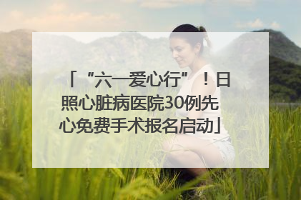 “六一爱心行”！日照心脏病医院30例先心免费手术报名启动