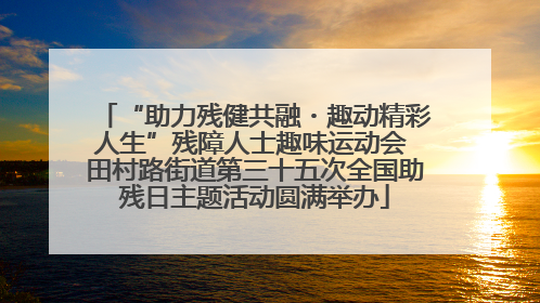 “助力残健共融・趣动精彩人生”残障人士趣味运动会 田村路街道第三十五次全国助残日主题活动圆满举办