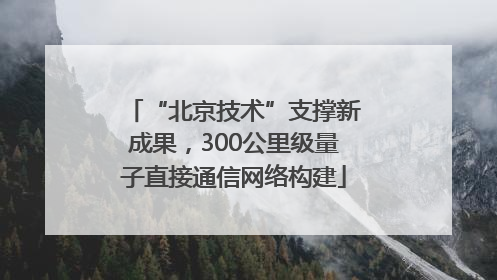 “北京技术”支撑新成果，300公里级量子直接通信网络构建