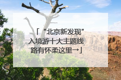 “北京新发现”入境游十大主题线路有怀柔这里→