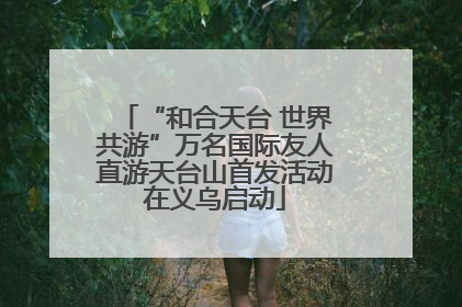 “和合天台 世界共游”万名国际友人直游天台山首发活动在义乌启动