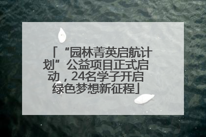“园林菁英启航计划”公益项目正式启动，24名学子开启绿色梦想新征程