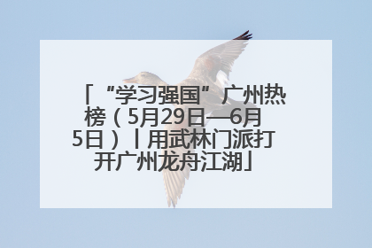 “学习强国”广州热榜（5月29日—6月5日）丨用武林门派打开广州龙舟江湖