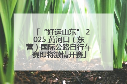“好运山东” 2025 黄河口（东营）国际公路自行车赛即将激情开赛