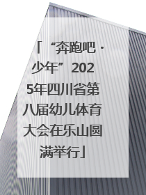 “奔跑吧・少年”2025年四川省第八届幼儿体育大会在乐山圆满举行