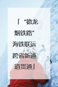 “德龙烟铁路”海铁联运跨省新通道贯通