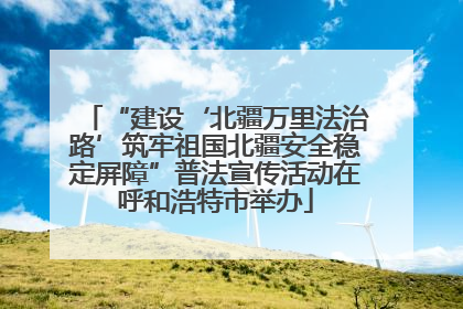 “建设‘北疆万里法治路’筑牢祖国北疆安全稳定屏障”普法宣传活动在呼和浩特市举办