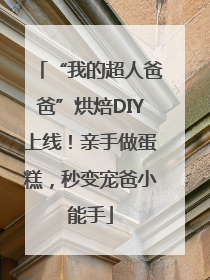 “我的超人爸爸”烘焙DIY上线！亲手做蛋糕，秒变宠爸小能手