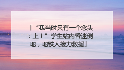 “我当时只有一个念头：上！”学生站内昏迷倒地，地铁人接力救援