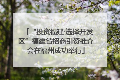 “投资福建·选择开发区”福建省招商引资推介会在福州成功举行
