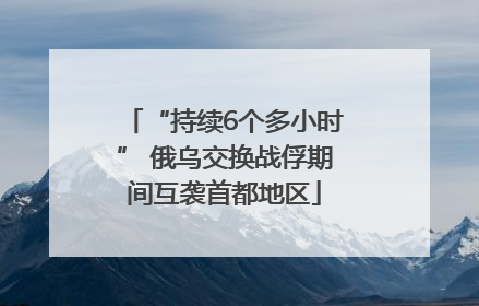 “持续6个多小时” 俄乌交换战俘期间互袭首都地区