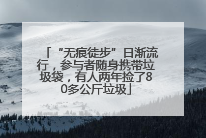 “无痕徒步”日渐流行，参与者随身携带垃圾袋，有人两年捡了80多公斤垃圾