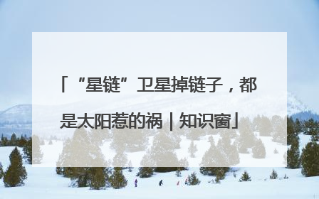 “星链”卫星掉链子，都是太阳惹的祸｜知识窗