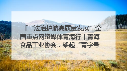 “法治护航高质量发展”全国重点网络媒体青海行｜青海食品工业协会：架起“青字号”美食的产业化桥梁