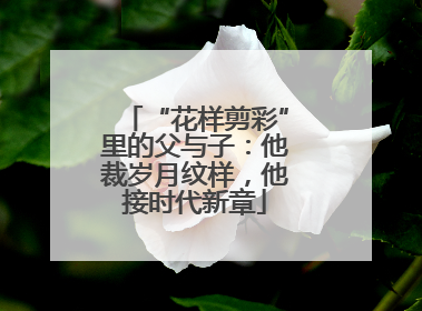 “花样剪彩”里的父与子：他裁岁月纹样，他接时代新章