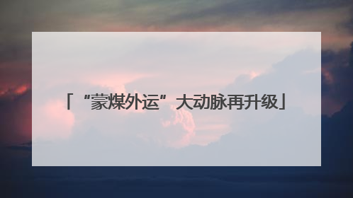 “蒙煤外运”大动脉再升级