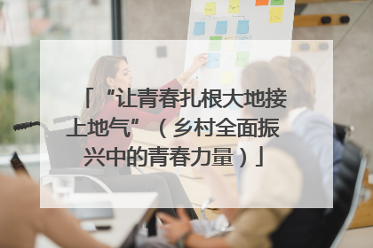 “让青春扎根大地接上地气”（乡村全面振兴中的青春力量）
