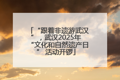 “跟着非遗游武汉”，武汉2025年“文化和自然遗产日” 活动开锣