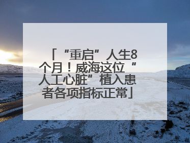 “重启”人生8个月！威海这位“人工心脏”植入患者各项指标正常